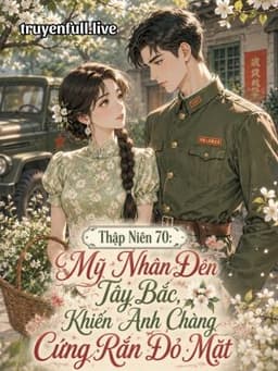 Thập Niên 70: Mỹ Nhân Đến Tây Bắc, Khiến Anh Chàng Cứng Rắn Đỏ Mặt